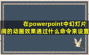 在powerpoint中幻灯片间的动画效果通过什么命令来设置