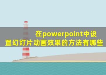 在powerpoint中设置幻灯片动画效果的方法有哪些