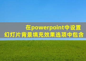 在powerpoint中设置幻灯片背景填充效果选项中包含