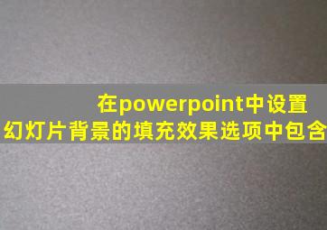 在powerpoint中设置幻灯片背景的填充效果选项中包含