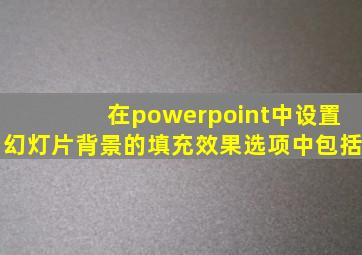 在powerpoint中设置幻灯片背景的填充效果选项中包括