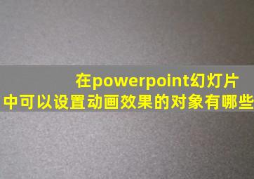 在powerpoint幻灯片中可以设置动画效果的对象有哪些