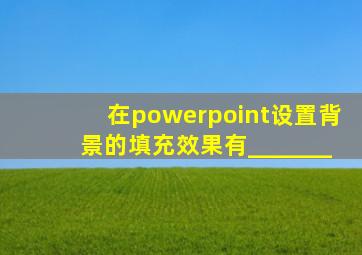 在powerpoint设置背景的填充效果有_______