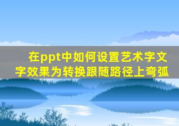 在ppt中如何设置艺术字文字效果为转换跟随路径上弯弧