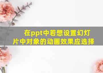 在ppt中若想设置幻灯片中对象的动画效果应选择