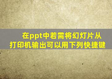 在ppt中若需将幻灯片从打印机输出可以用下列快捷键