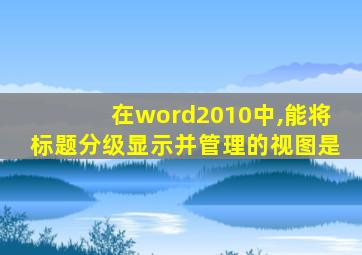 在word2010中,能将标题分级显示并管理的视图是