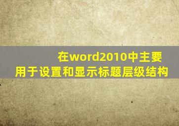 在word2010中主要用于设置和显示标题层级结构