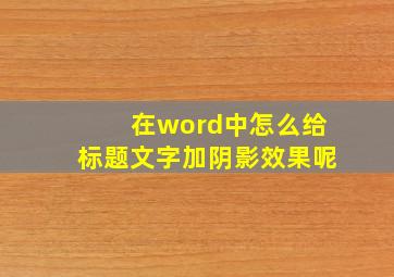 在word中怎么给标题文字加阴影效果呢