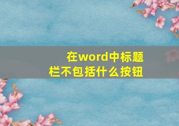 在word中标题栏不包括什么按钮