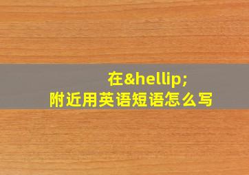 在…附近用英语短语怎么写