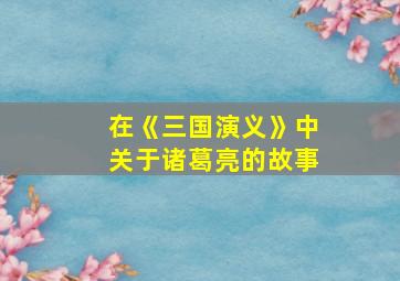 在《三国演义》中关于诸葛亮的故事