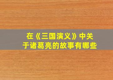 在《三国演义》中关于诸葛亮的故事有哪些