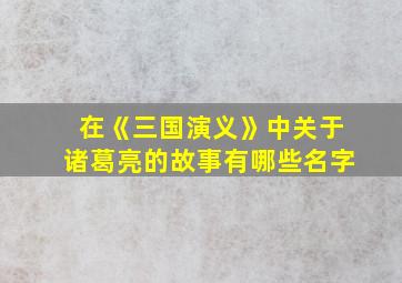 在《三国演义》中关于诸葛亮的故事有哪些名字