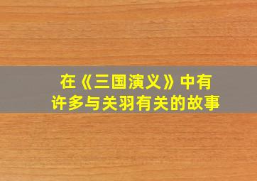 在《三国演义》中有许多与关羽有关的故事