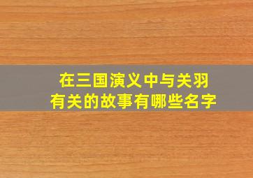 在三国演义中与关羽有关的故事有哪些名字