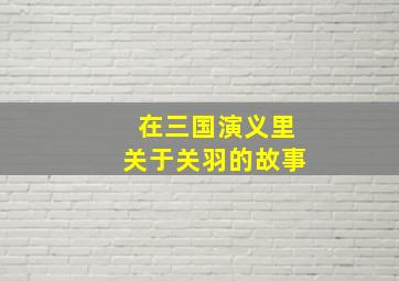 在三国演义里关于关羽的故事