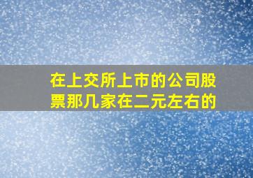 在上交所上市的公司股票那几家在二元左右的