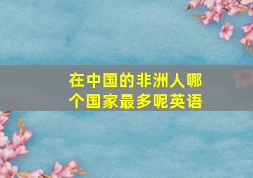 在中国的非洲人哪个国家最多呢英语