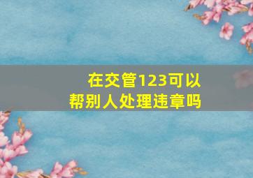 在交管123可以帮别人处理违章吗