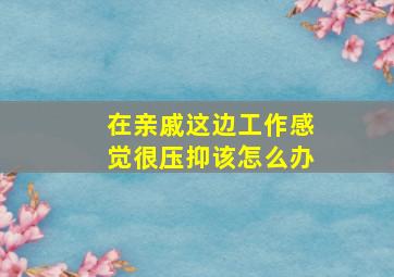 在亲戚这边工作感觉很压抑该怎么办