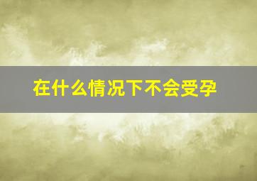 在什么情况下不会受孕