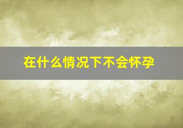 在什么情况下不会怀孕