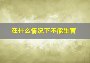 在什么情况下不能生育