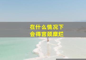 在什么情况下会得宫颈糜烂