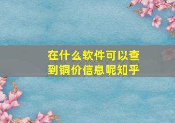 在什么软件可以查到铜价信息呢知乎