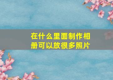 在什么里面制作相册可以放很多照片