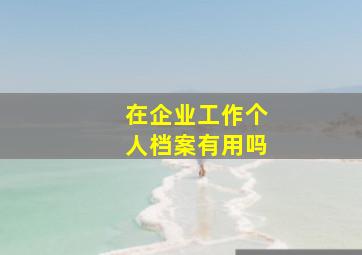 在企业工作个人档案有用吗