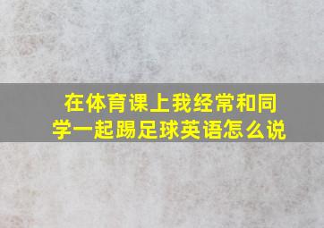 在体育课上我经常和同学一起踢足球英语怎么说