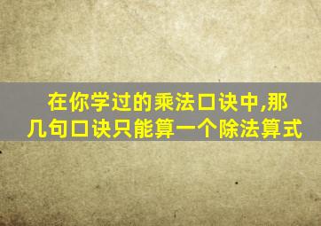 在你学过的乘法口诀中,那几句口诀只能算一个除法算式