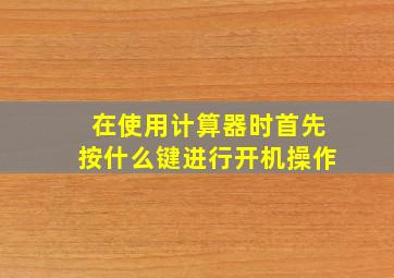 在使用计算器时首先按什么键进行开机操作