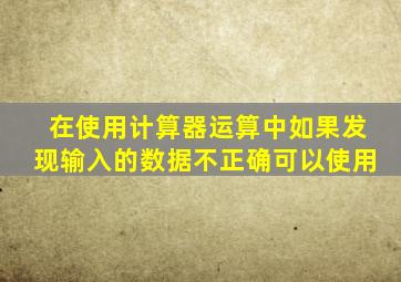 在使用计算器运算中如果发现输入的数据不正确可以使用