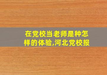 在党校当老师是种怎样的体验,河北党校报