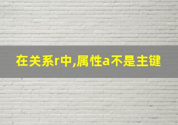 在关系r中,属性a不是主键