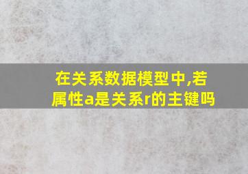 在关系数据模型中,若属性a是关系r的主键吗