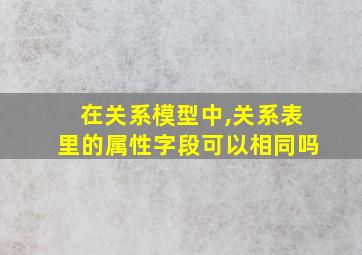 在关系模型中,关系表里的属性字段可以相同吗