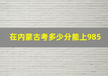 在内蒙古考多少分能上985