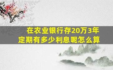 在农业银行存20万3年定期有多少利息呢怎么算