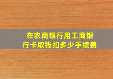 在农商银行用工商银行卡取钱扣多少手续费