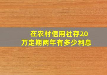 在农村信用社存20万定期两年有多少利息