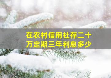 在农村信用社存二十万定期三年利息多少