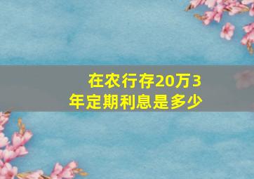 在农行存20万3年定期利息是多少