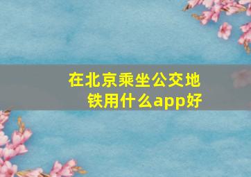 在北京乘坐公交地铁用什么app好