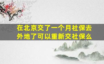 在北京交了一个月社保去外地了可以重新交社保么