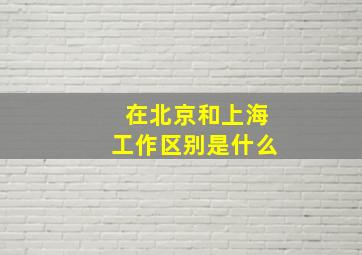 在北京和上海工作区别是什么