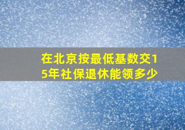 在北京按最低基数交15年社保退休能领多少